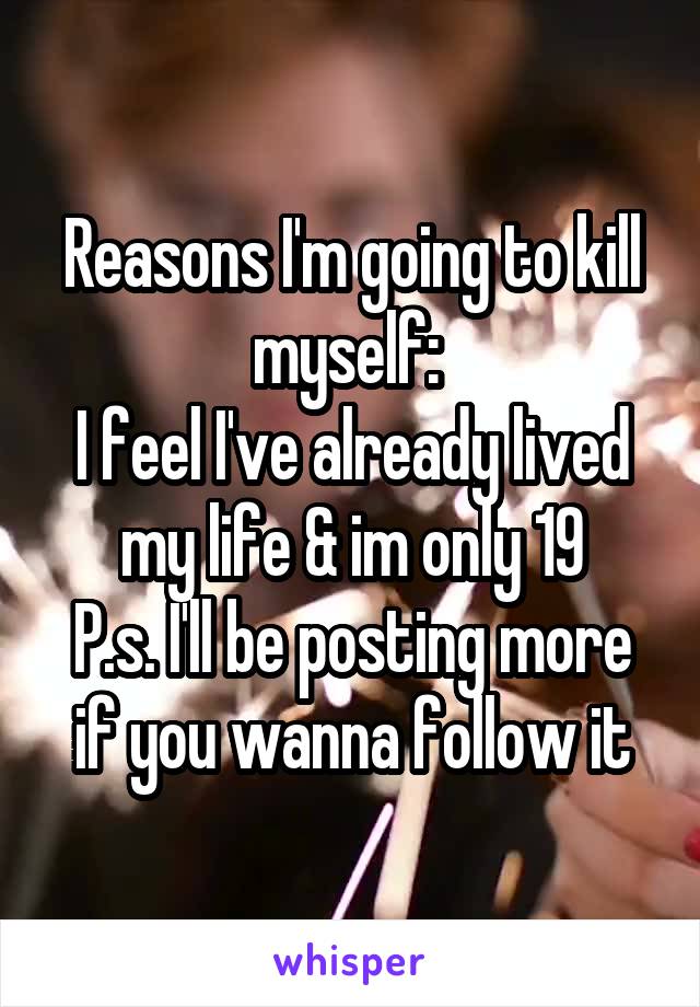 Reasons I'm going to kill myself: 
I feel I've already lived my life & im only 19
P.s. I'll be posting more if you wanna follow it
