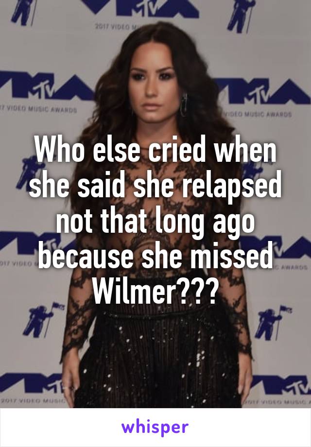 Who else cried when she said she relapsed not that long ago because she missed Wilmer???