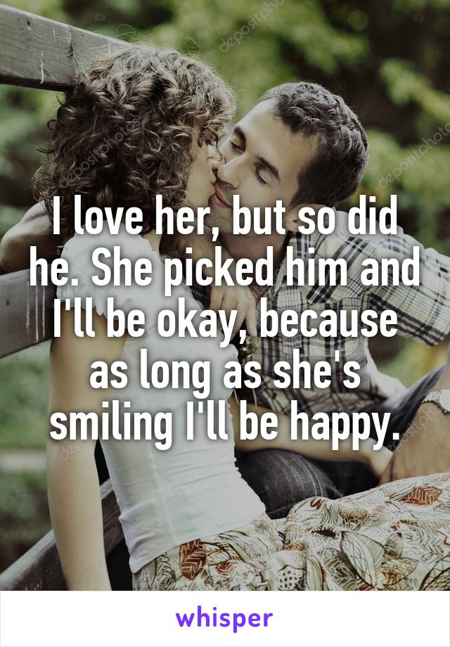 I love her, but so did he. She picked him and I'll be okay, because as long as she's smiling I'll be happy.