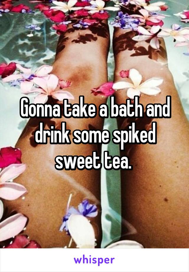 Gonna take a bath and drink some spiked sweet tea. 