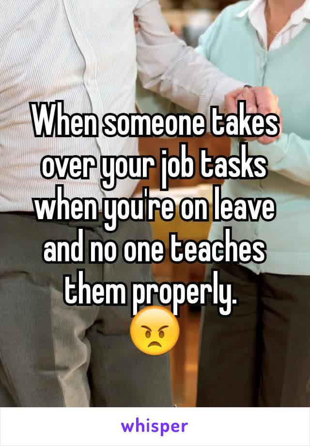 When someone takes over your job tasks when you're on leave and no one teaches them properly. 
😠