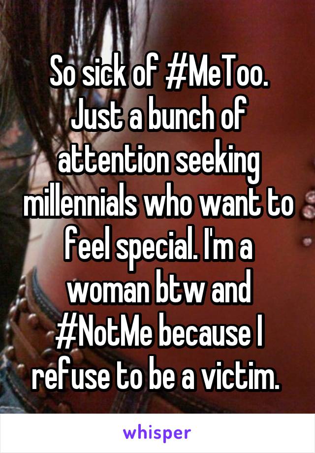 So sick of #MeToo. Just a bunch of attention seeking millennials who want to feel special. I'm a woman btw and #NotMe because I refuse to be a victim. 