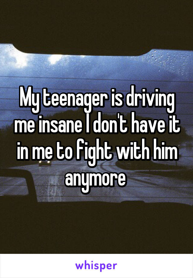 My teenager is driving me insane I don't have it in me to fight with him anymore 
