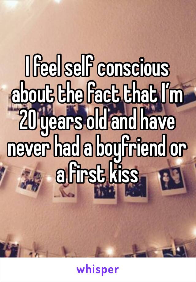 I feel self conscious about the fact that I’m 20 years old and have never had a boyfriend or a first kiss 