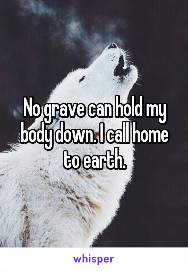 No grave can hold my body down. I call home to earth.