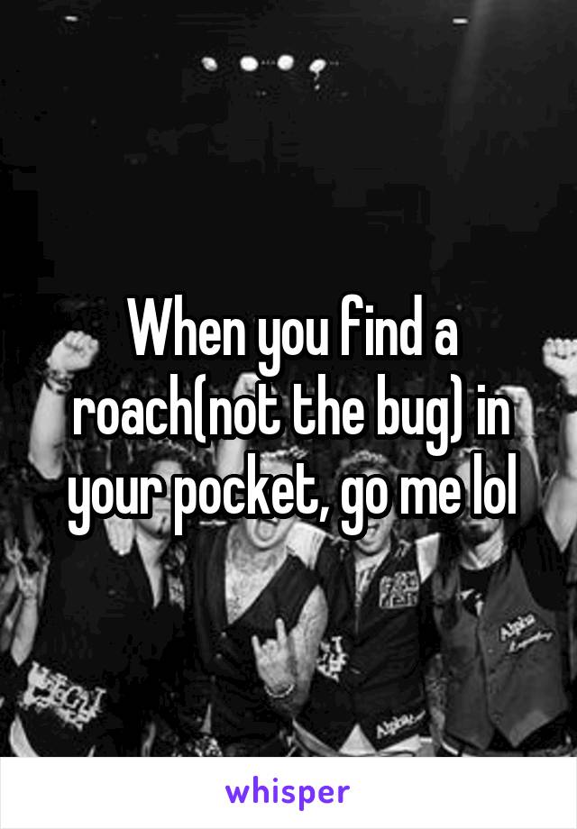 When you find a roach(not the bug) in your pocket, go me lol