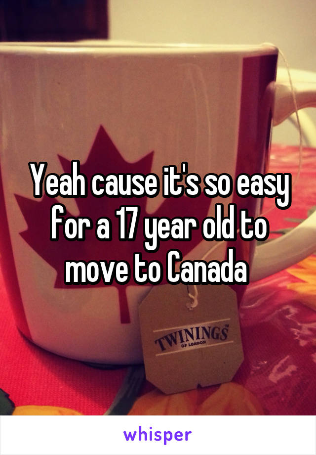 Yeah cause it's so easy for a 17 year old to move to Canada 