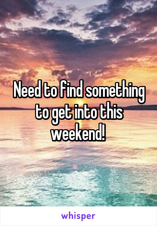 Need to find something to get into this weekend! 