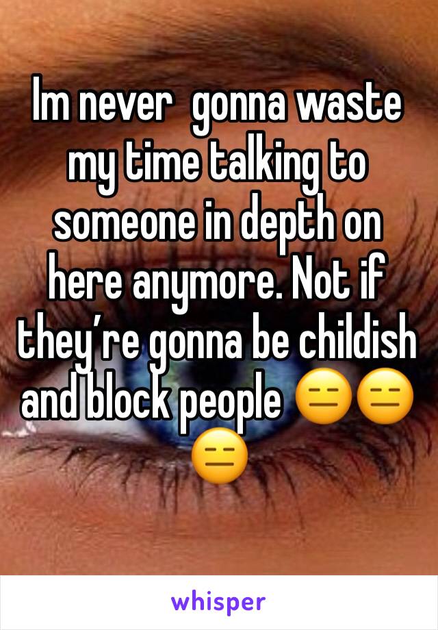 Im never  gonna waste my time talking to someone in depth on  here anymore. Not if they’re gonna be childish and block people 😑😑😑