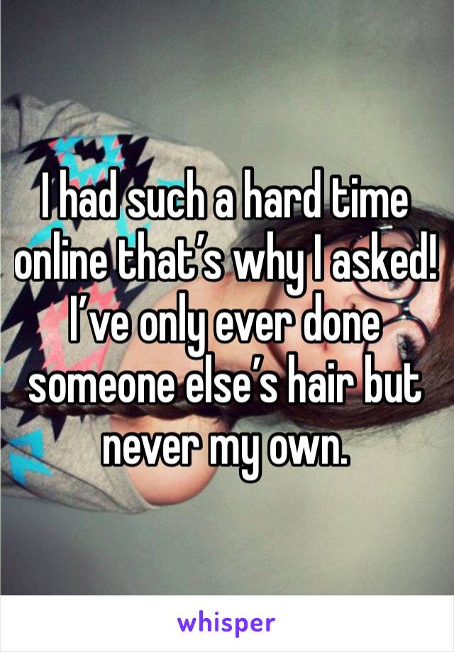 I had such a hard time online that’s why I asked! I’ve only ever done someone else’s hair but never my own. 