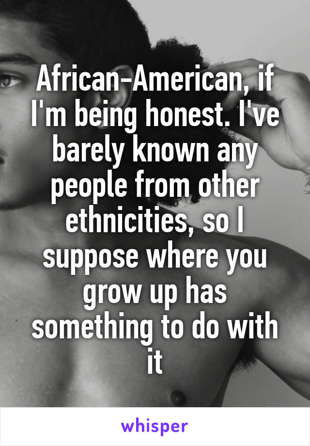 African-American, if I'm being honest. I've barely known any people from other ethnicities, so I suppose where you grow up has something to do with it