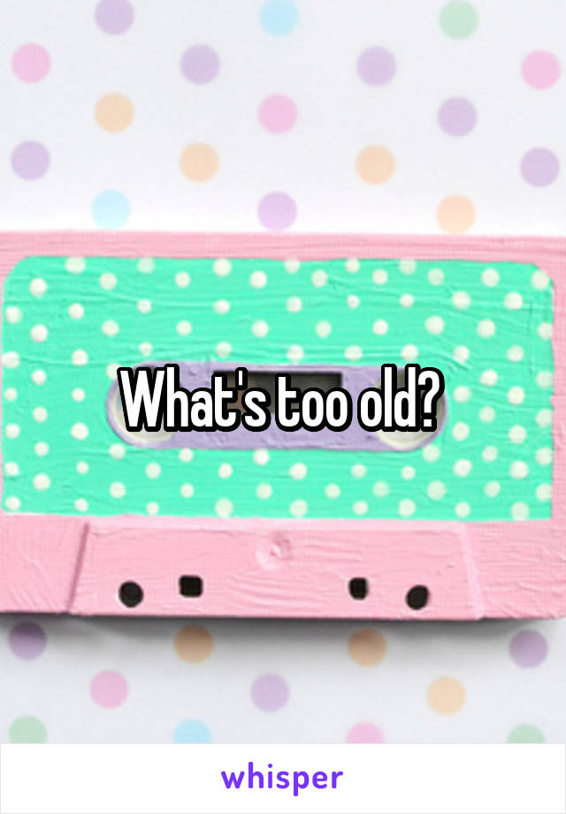 What's too old? 