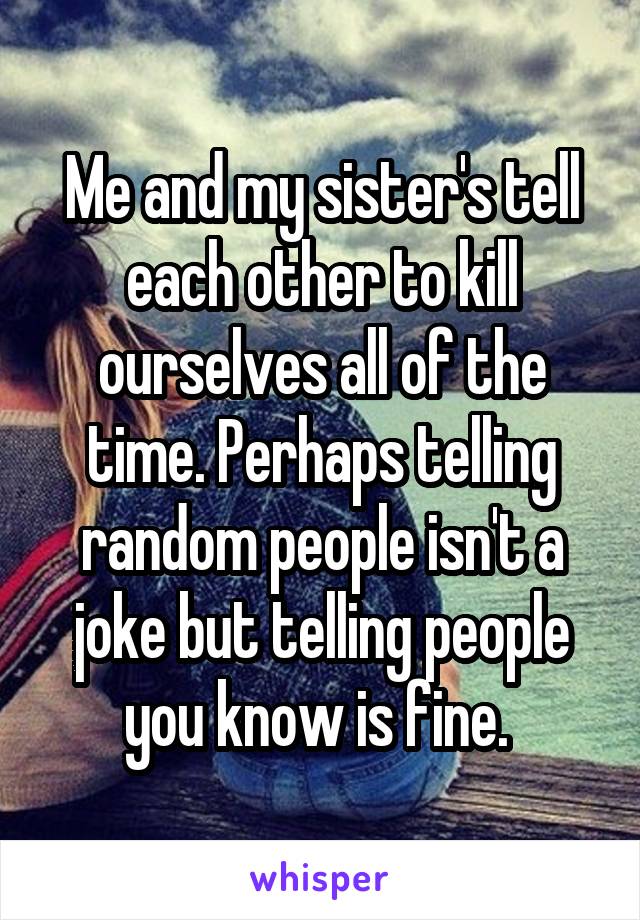 Me and my sister's tell each other to kill ourselves all of the time. Perhaps telling random people isn't a joke but telling people you know is fine. 