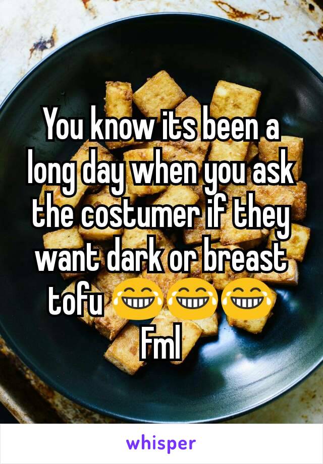You know its been a long day when you ask the costumer if they want dark or breast tofu 😂😂😂
Fml