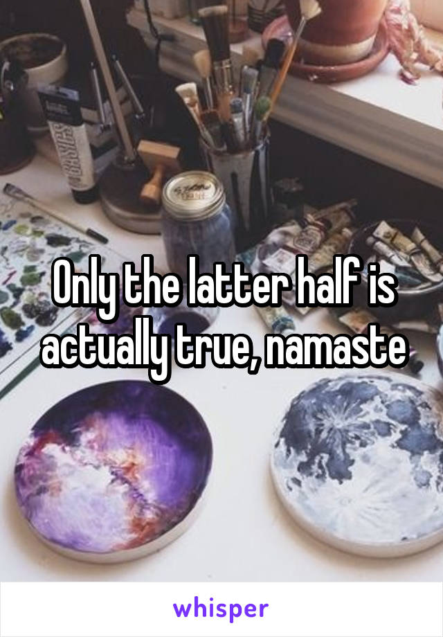 Only the latter half is actually true, namaste