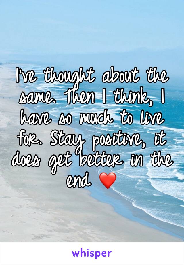 I’ve thought about the same. Then I think, I have so much to live for. Stay positive, it does get better in the end ❤️