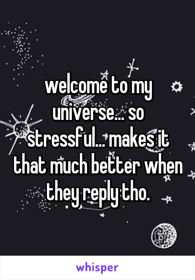 welcome to my universe... so stressful... makes it that much better when they reply tho.