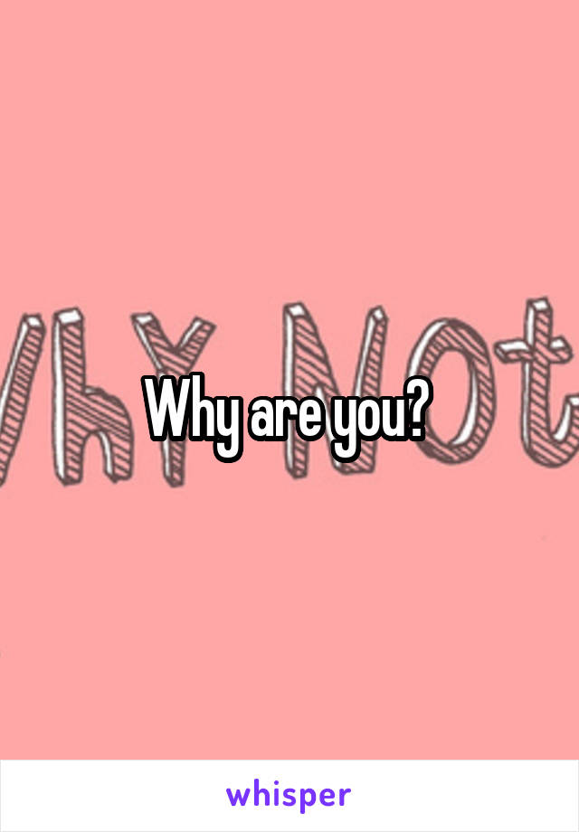 Why are you? 