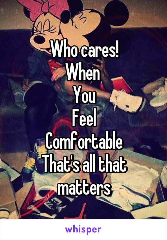 Who cares!
When 
You
Feel
Comfortable
That's all that matters