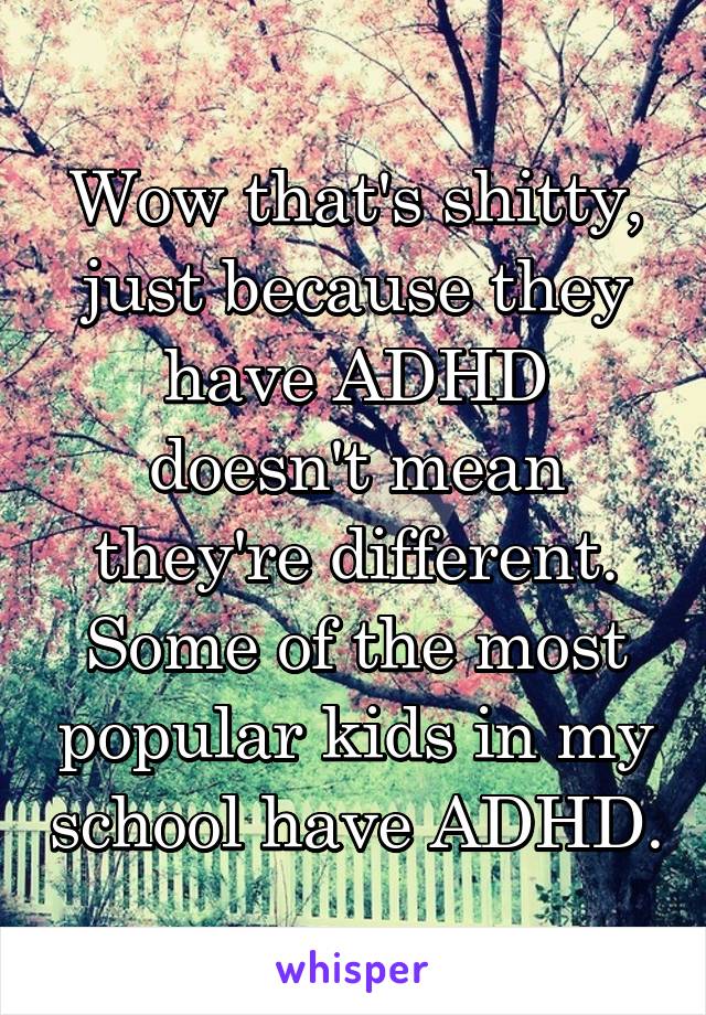 Wow that's shitty, just because they have ADHD doesn't mean they're different. Some of the most popular kids in my school have ADHD.