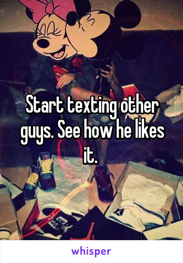Start texting other guys. See how he likes it. 