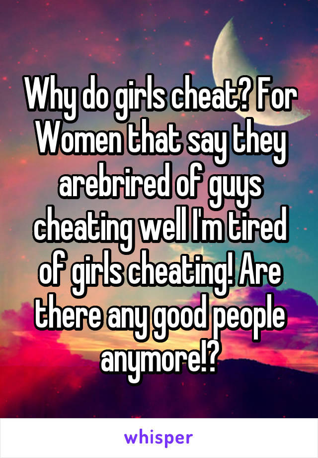Why do girls cheat? For Women that say they arebrired of guys cheating well I'm tired of girls cheating! Are there any good people anymore!?