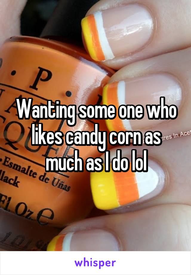 Wanting some one who likes candy corn as much as I do lol
