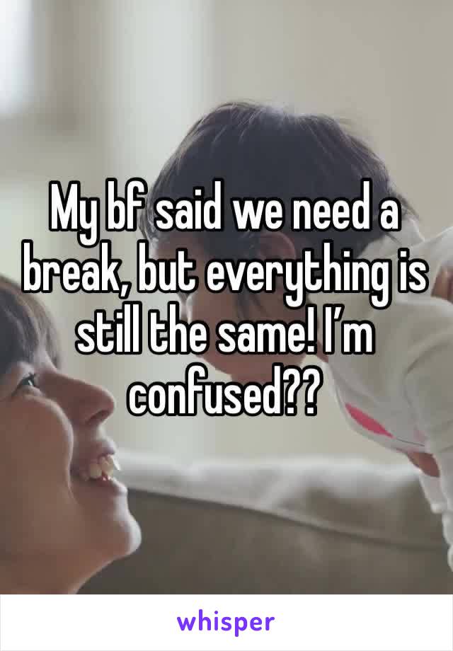 My bf said we need a break, but everything is still the same! I’m confused??