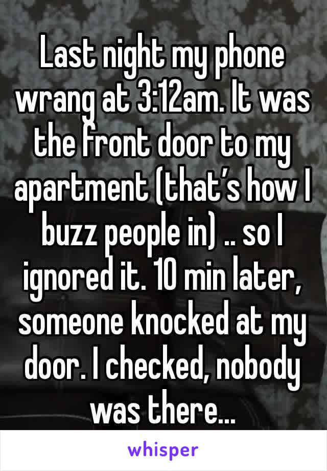 Last night my phone wrang at 3:12am. It was the front door to my apartment (that’s how I buzz people in) .. so I ignored it. 10 min later, someone knocked at my door. I checked, nobody was there...
