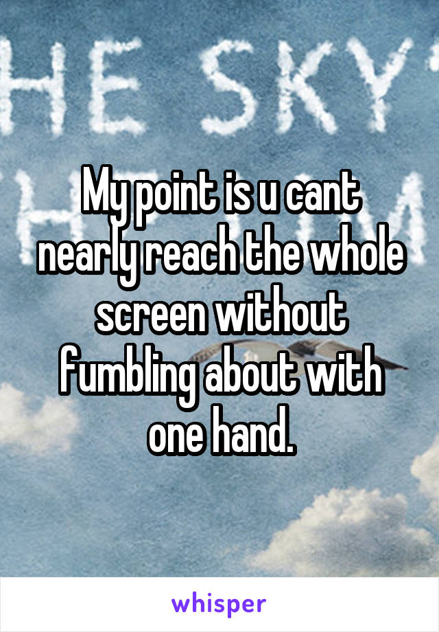 My point is u cant nearly reach the whole screen without fumbling about with one hand.