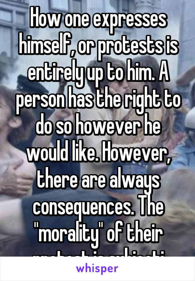 How one expresses himself, or protests is entirely up to him. A person has the right to do so however he would like. However, there are always consequences. The "morality" of their protest is subjecti
