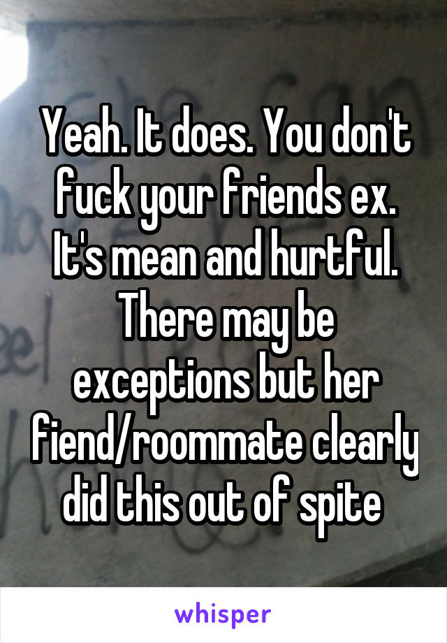 Yeah. It does. You don't fuck your friends ex. It's mean and hurtful. There may be exceptions but her fiend/roommate clearly did this out of spite 