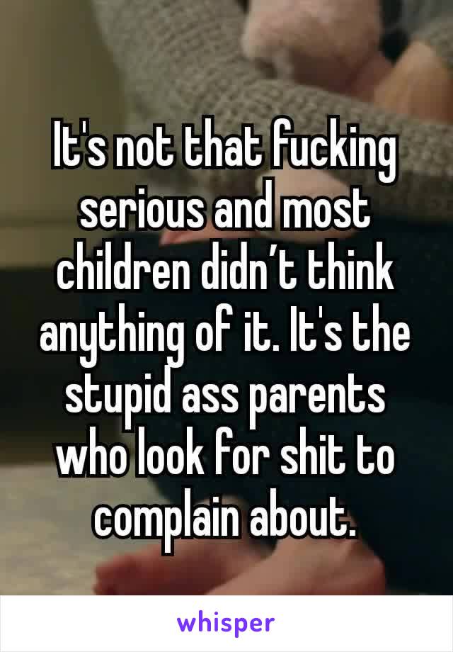 It's not that fucking serious and most children didn’t think anything of it. It's the stupid ass parents who look for shit to complain about.