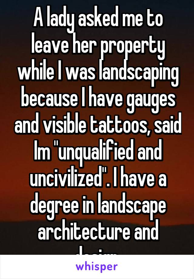 A lady asked me to leave her property while I was landscaping because I have gauges and visible tattoos, said Im "unqualified and uncivilized". I have a degree in landscape architecture and design.