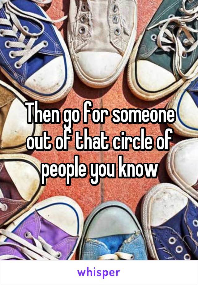Then go for someone out of that circle of people you know