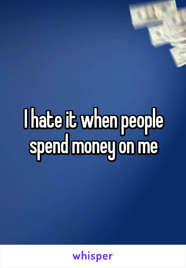 I hate it when people spend money on me