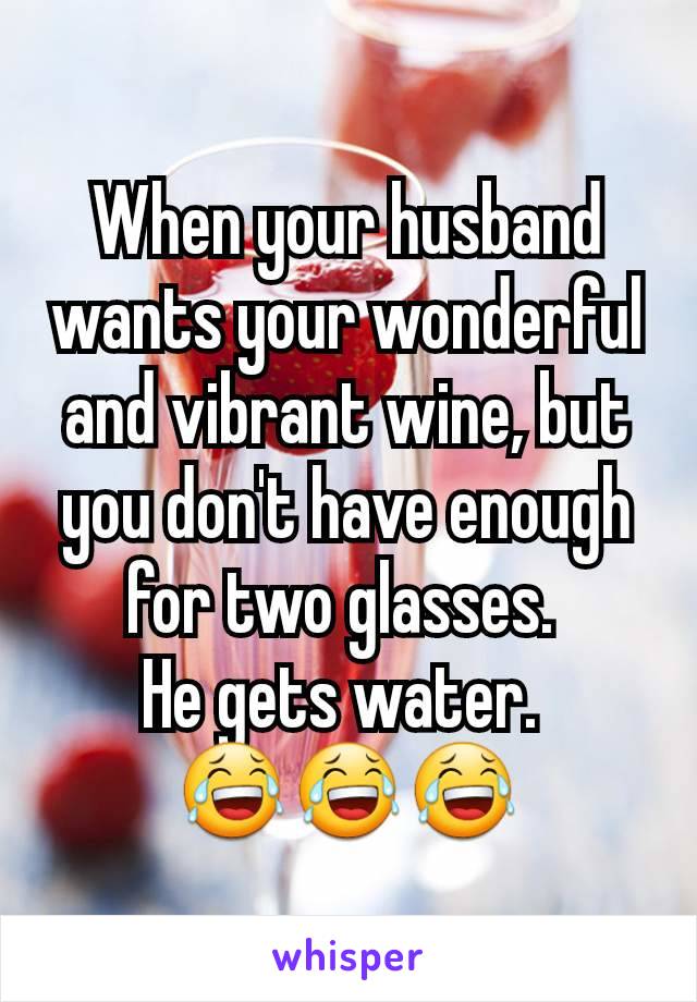 When your husband wants your wonderful and vibrant wine, but you don't have enough for two glasses. 
He gets water. 
😂😂😂
