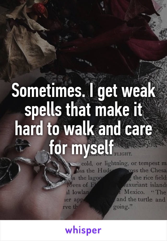Sometimes. I get weak spells that make it hard to walk and care for myself 