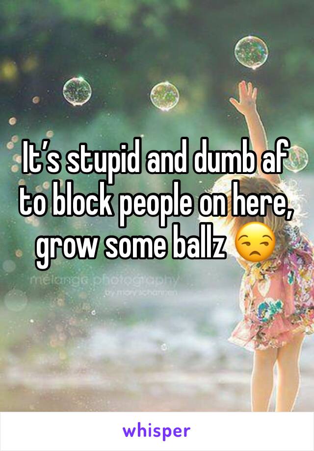 It’s stupid and dumb af to block people on here, grow some ballz 😒 