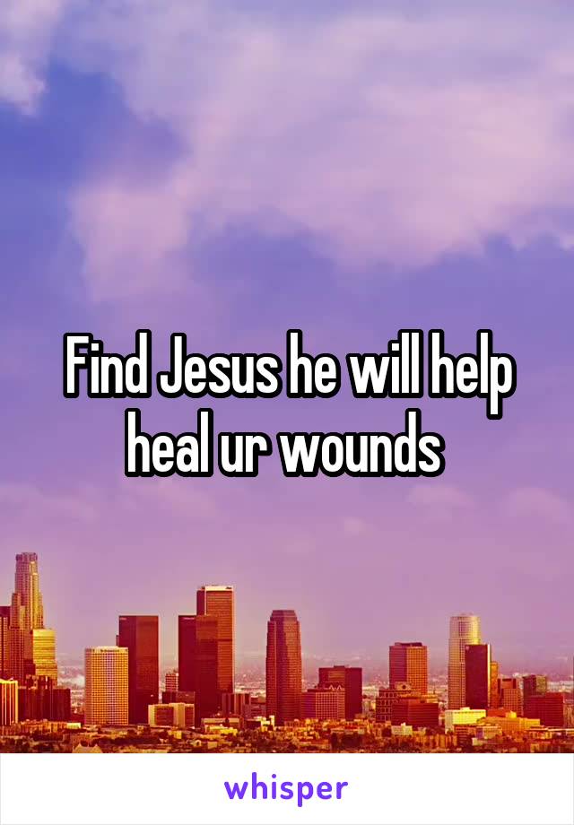 Find Jesus he will help heal ur wounds 