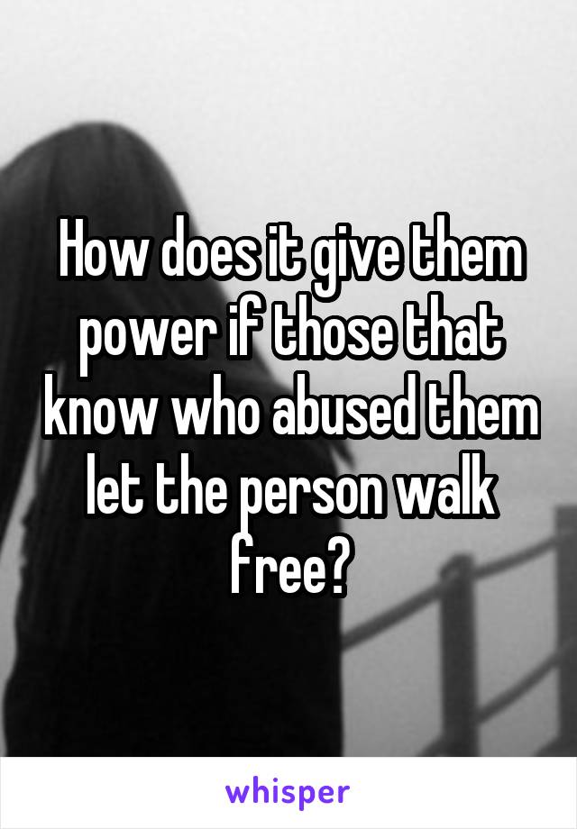 How does it give them power if those that know who abused them let the person walk free?