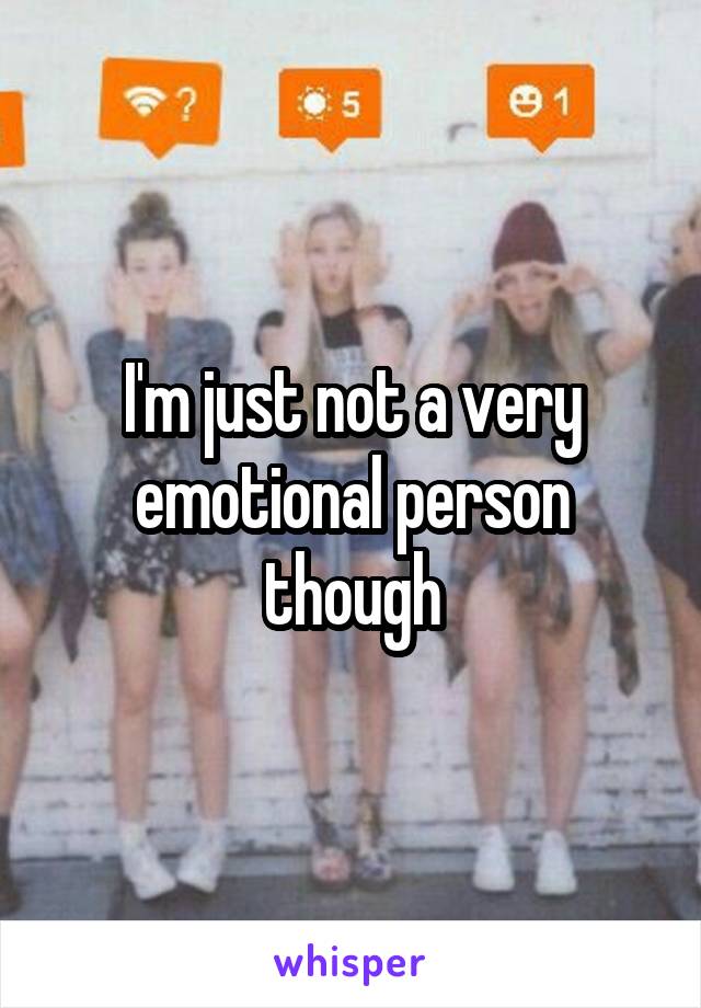 I'm just not a very emotional person though