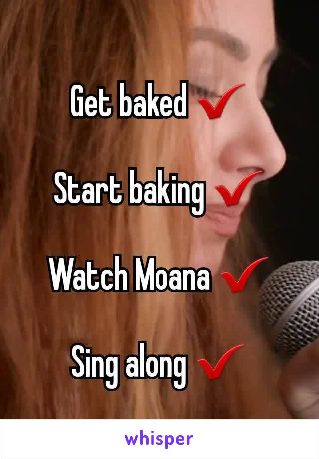 Get baked ✔

Start baking ✔

Watch Moana ✔

Sing along ✔