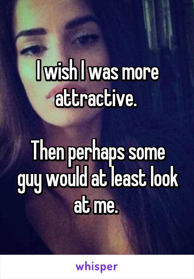 I wish I was more attractive. 

Then perhaps some guy would at least look at me. 
