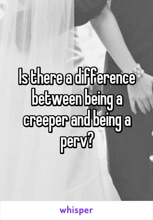 Is there a difference between being a creeper and being a perv?