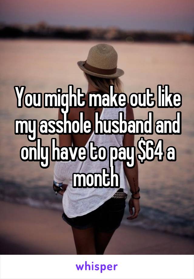 You might make out like my asshole husband and only have to pay $64 a month 