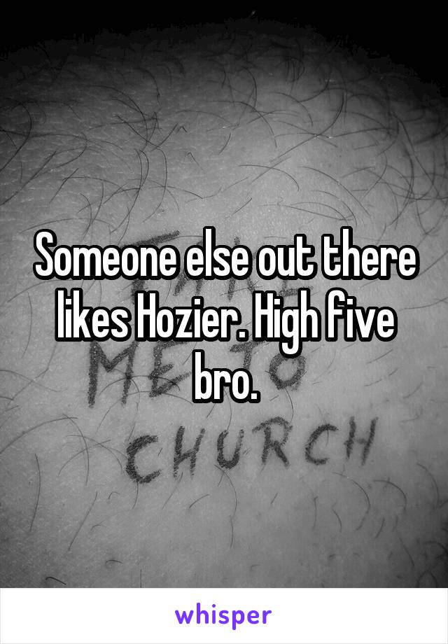Someone else out there likes Hozier. High five bro.