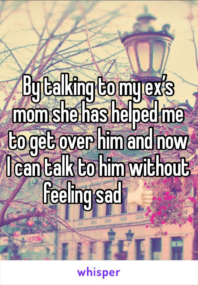 By talking to my ex’s mom she has helped me to get over him and now I can talk to him without feeling sad 👍🏻