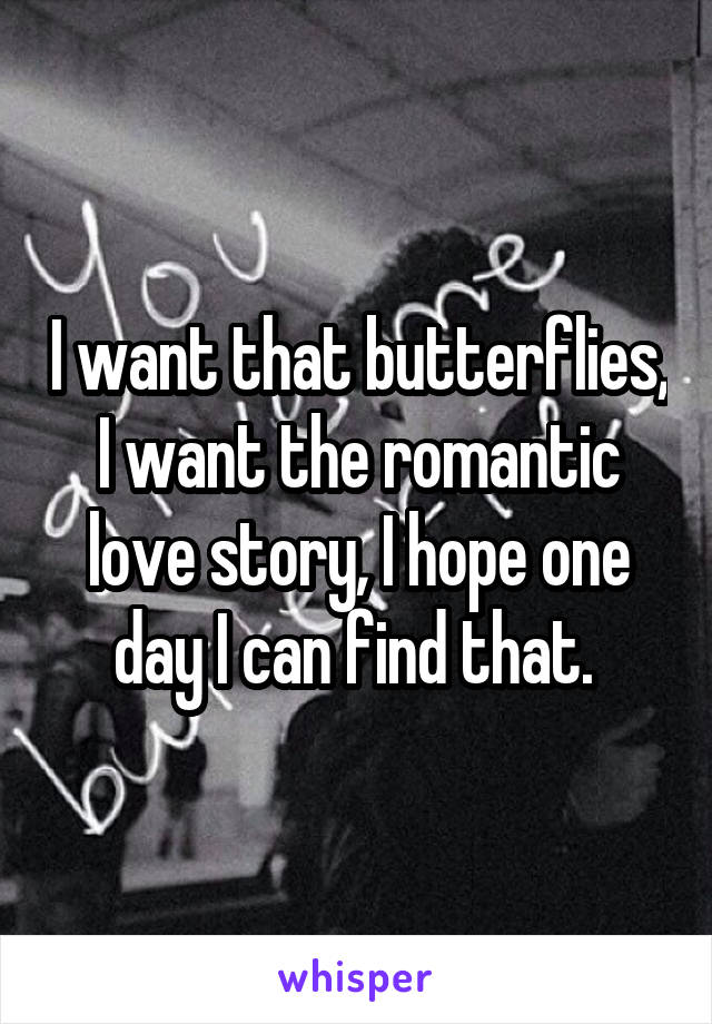 I want that butterflies, I want the romantic love story, I hope one day I can find that. 