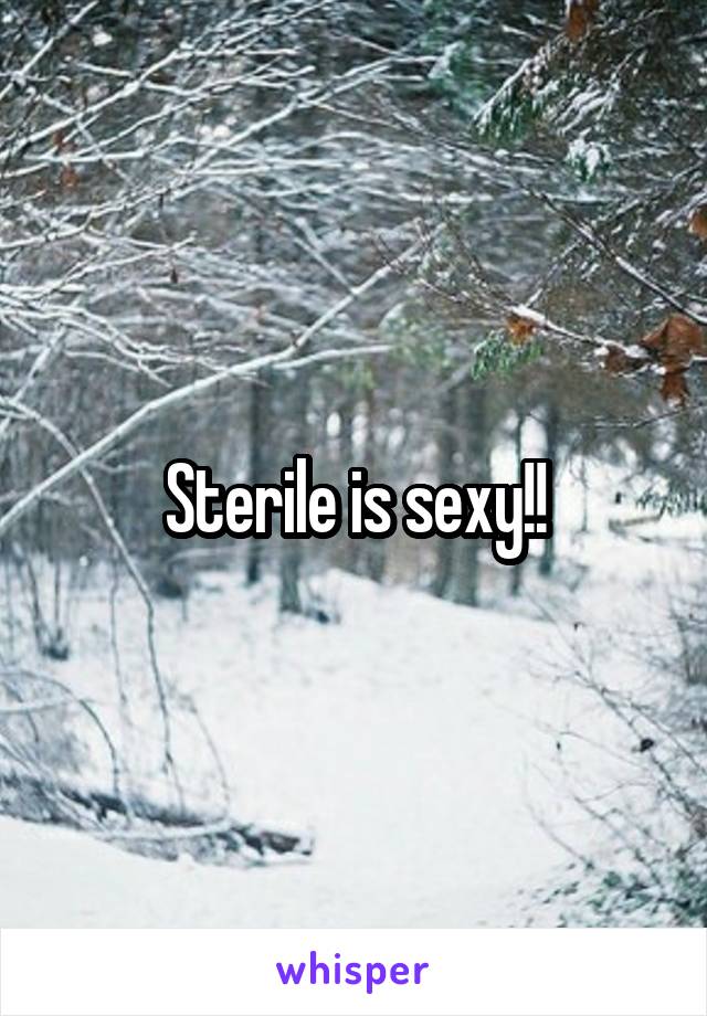 Sterile is sexy!!